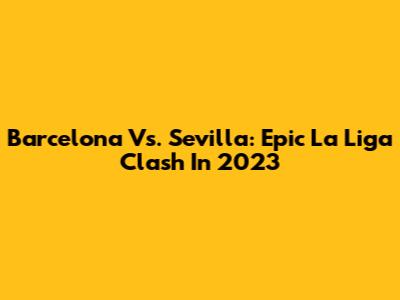 Barcelona Vs. Sevilla: Epic La Liga Clash In 2023