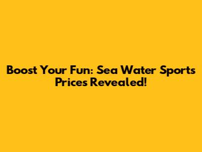 Boost Your Fun: Sea Water Sports Prices Revealed!