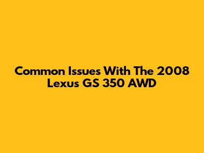Common Issues With The 2008 Lexus GS 350 AWD