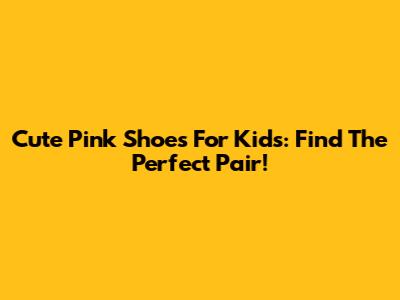 Cute Pink Shoes For Kids: Find The Perfect Pair!