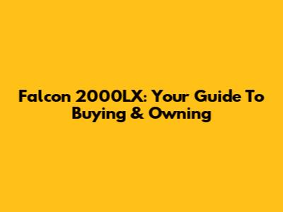 Falcon 2000LX: Your Guide To Buying & Owning