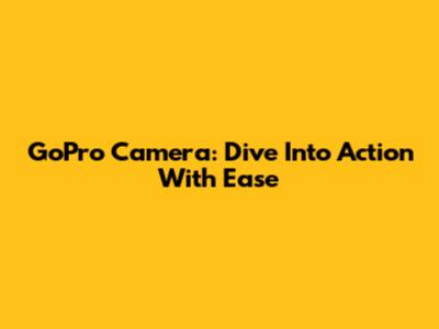 GoPro Camera: Dive Into Action With Ease