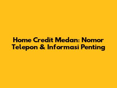 Home Credit Medan: Nomor Telepon & Informasi Penting