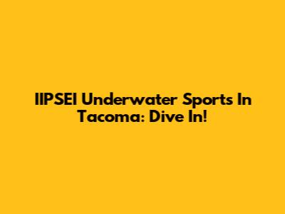 IIPSEI Underwater Sports In Tacoma: Dive In!
