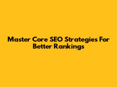 Master Core SEO Strategies For Better Rankings