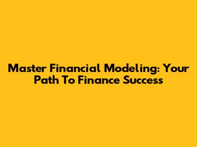 Master Financial Modeling: Your Path To Finance Success