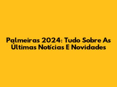 Palmeiras 2024: Tudo Sobre As Últimas Notícias E Novidades