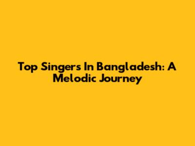 Top Singers In Bangladesh: A Melodic Journey