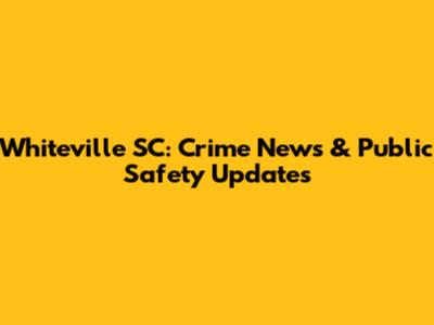 Whiteville SC: Crime News & Public Safety Updates
